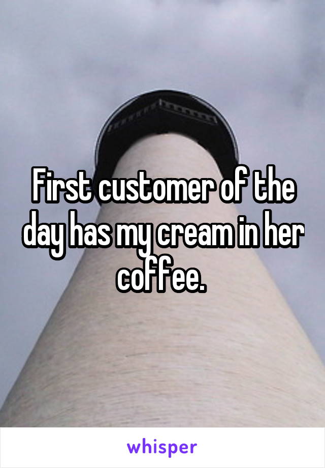 First customer of the day has my cream in her coffee. 