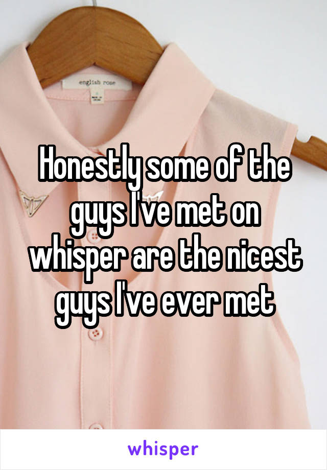 Honestly some of the guys I've met on whisper are the nicest guys I've ever met