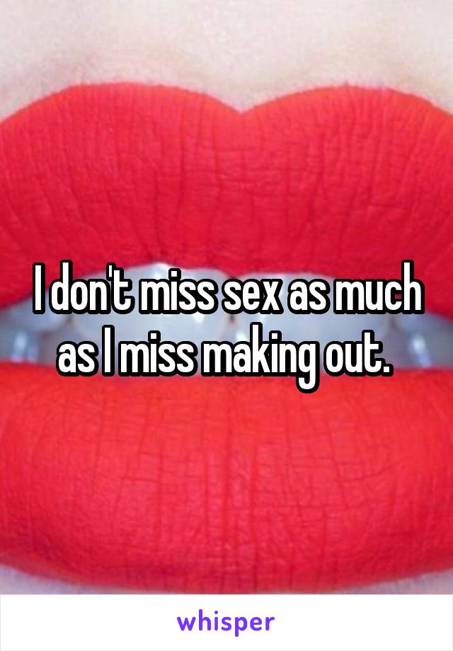 I don't miss sex as much as I miss making out. 