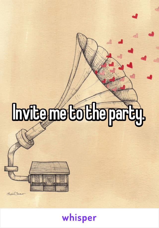 Invite me to the party. 