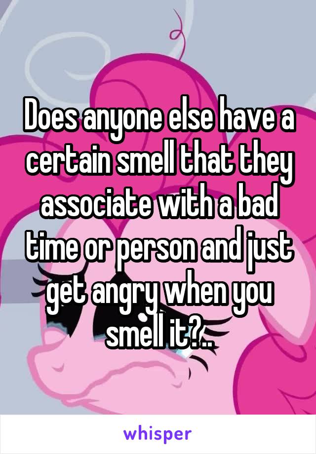 Does anyone else have a certain smell that they associate with a bad time or person and just get angry when you smell it?..