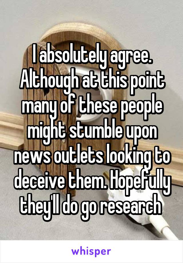 I absolutely agree. Although at this point many of these people might stumble upon news outlets looking to deceive them. Hopefully they'll do go research 