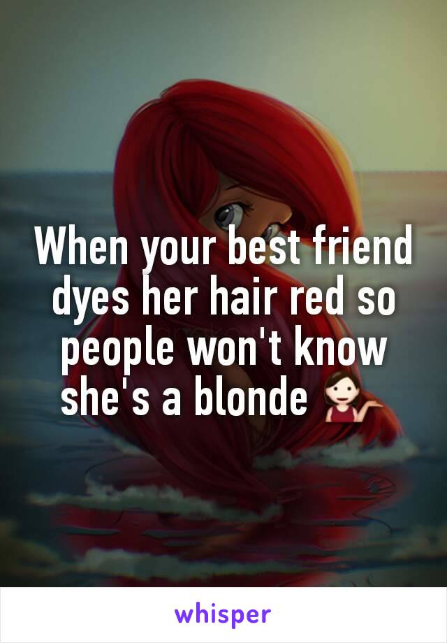 When your best friend dyes her hair red so people won't know she's a blonde 💁
