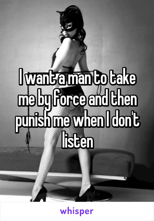 I want a man to take me by force and then punish me when I don't listen
