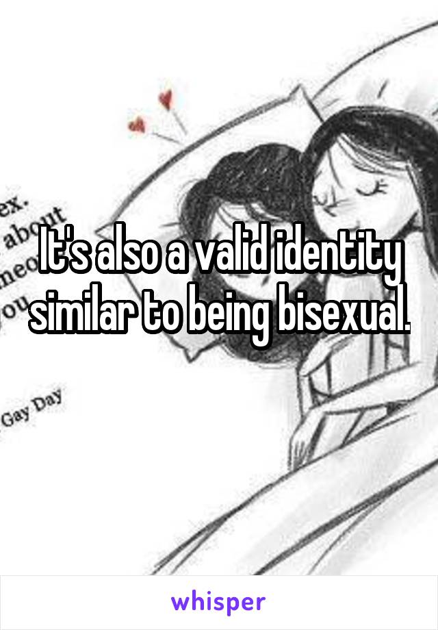 It's also a valid identity similar to being bisexual. 