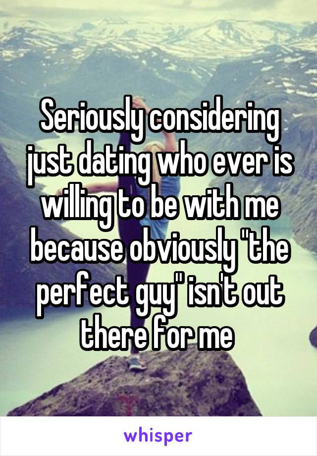 Seriously considering just dating who ever is willing to be with me because obviously "the perfect guy" isn't out there for me 