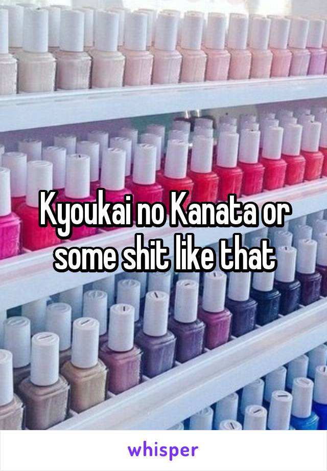 Kyoukai no Kanata or some shit like that