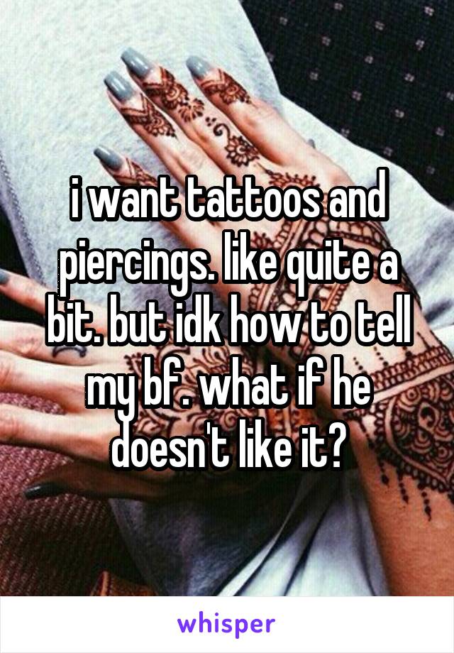 i want tattoos and piercings. like quite a bit. but idk how to tell my bf. what if he doesn't like it?