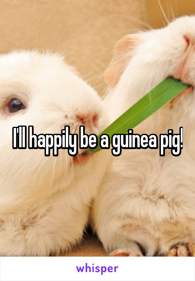 I'll happily be a guinea pig!