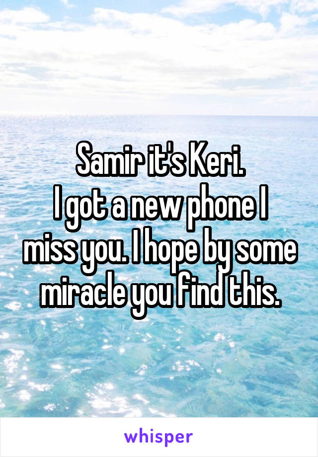 Samir it's Keri.
I got a new phone I miss you. I hope by some miracle you find this.