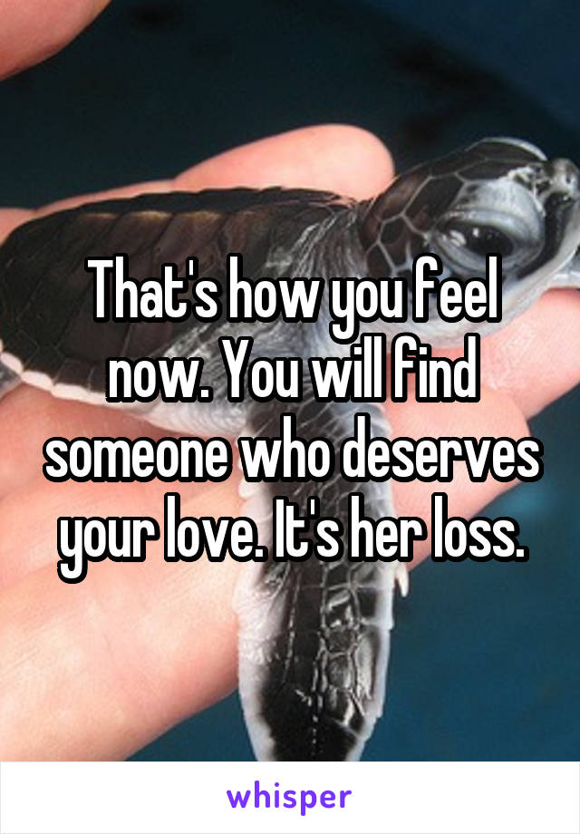 That's how you feel now. You will find someone who deserves your love. It's her loss.