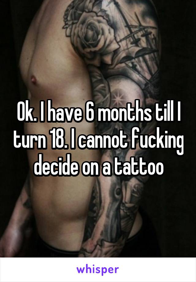 Ok. I have 6 months till I turn 18. I cannot fucking decide on a tattoo