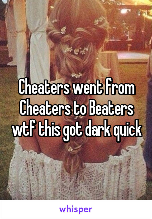 Cheaters went from Cheaters to Beaters wtf this got dark quick