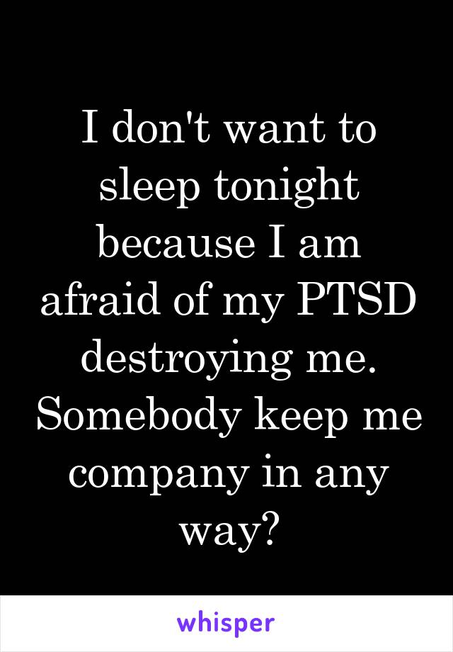 I don't want to sleep tonight because I am afraid of my PTSD destroying me. Somebody keep me company in any way?