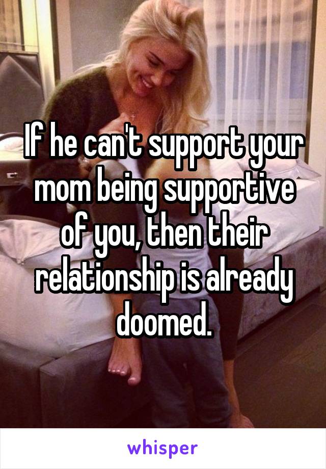 If he can't support your mom being supportive of you, then their relationship is already doomed.