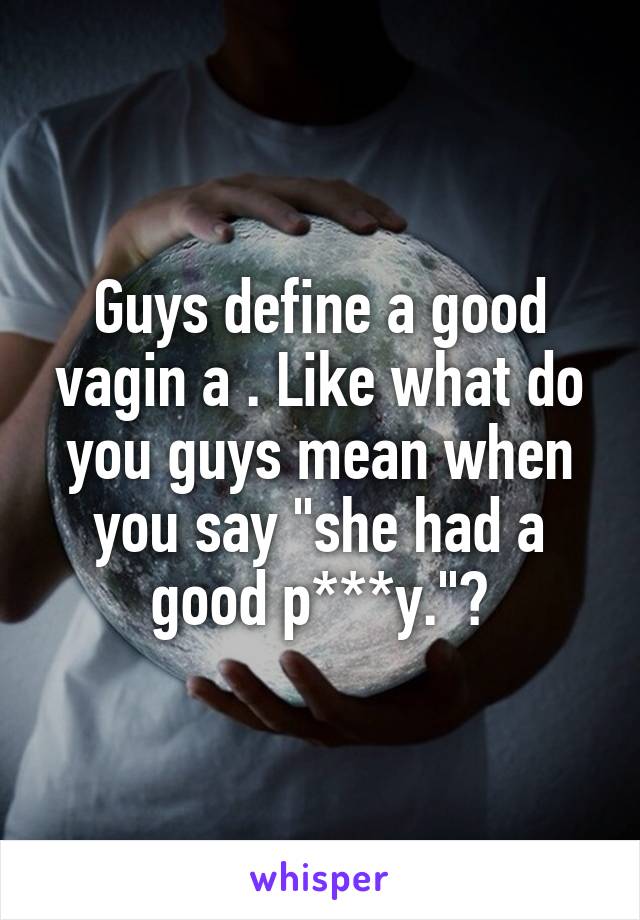 Guys define a good vagin a . Like what do you guys mean when you say "she had a good p***y."?