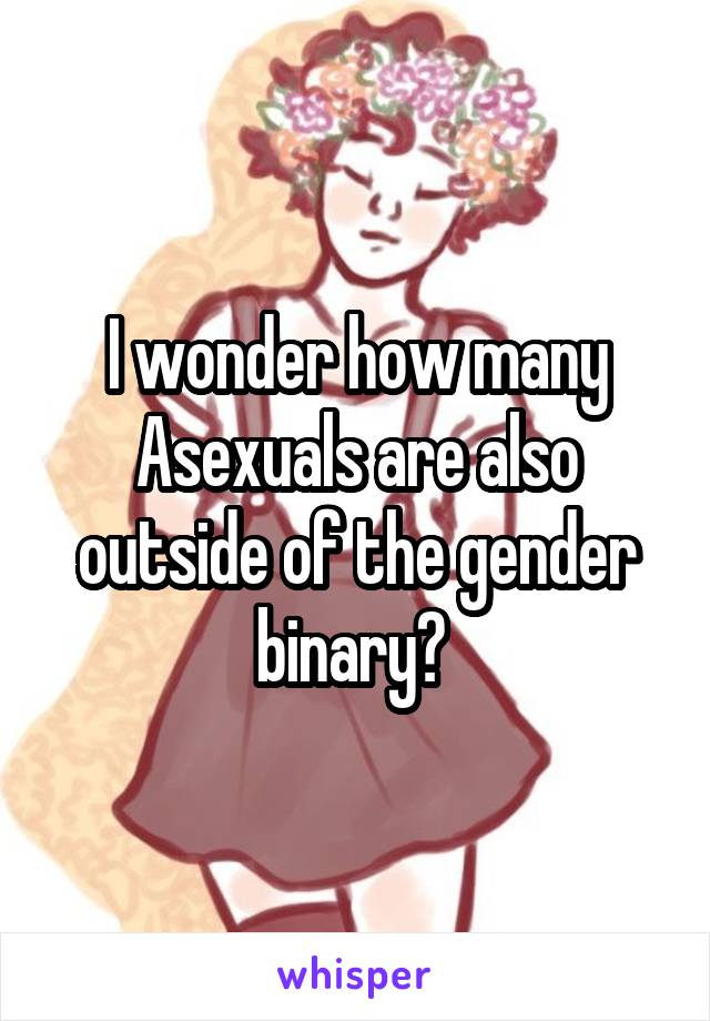 I wonder how many Asexuals are also outside of the gender binary? 