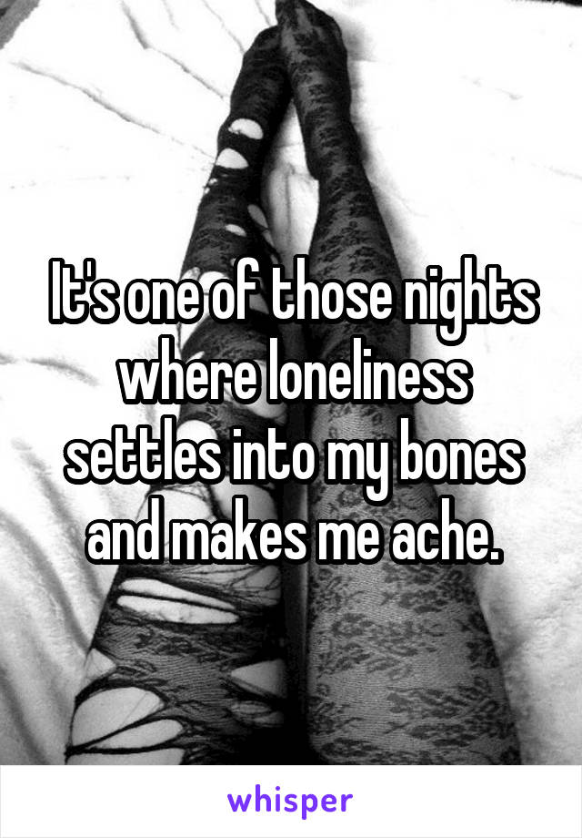 It's one of those nights where loneliness settles into my bones and makes me ache.