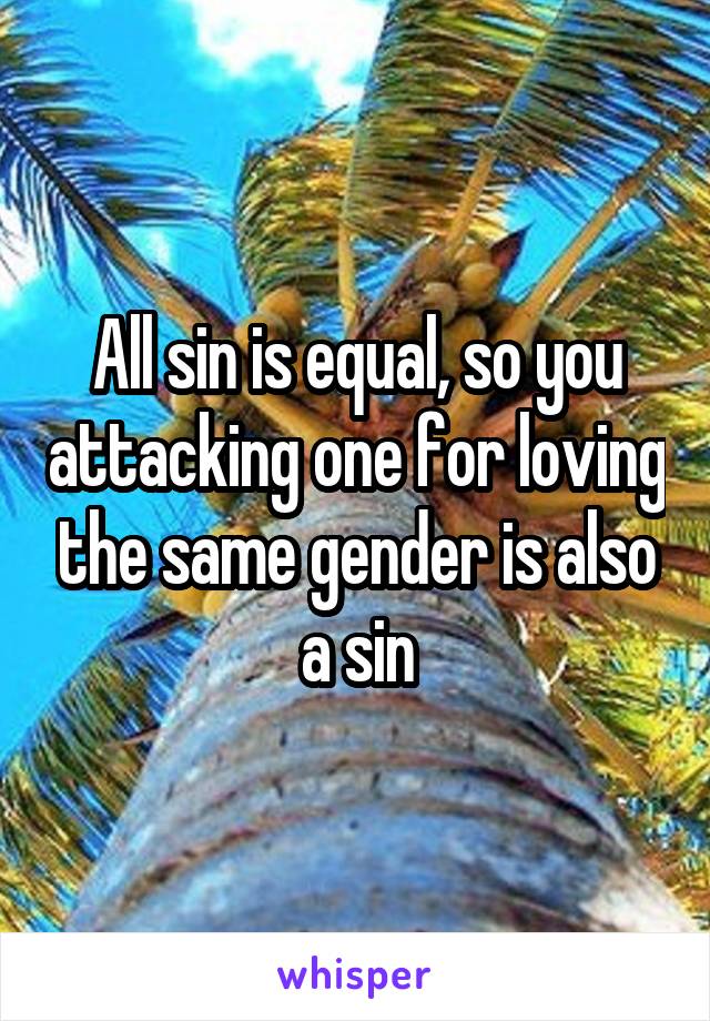 All sin is equal, so you attacking one for loving the same gender is also a sin