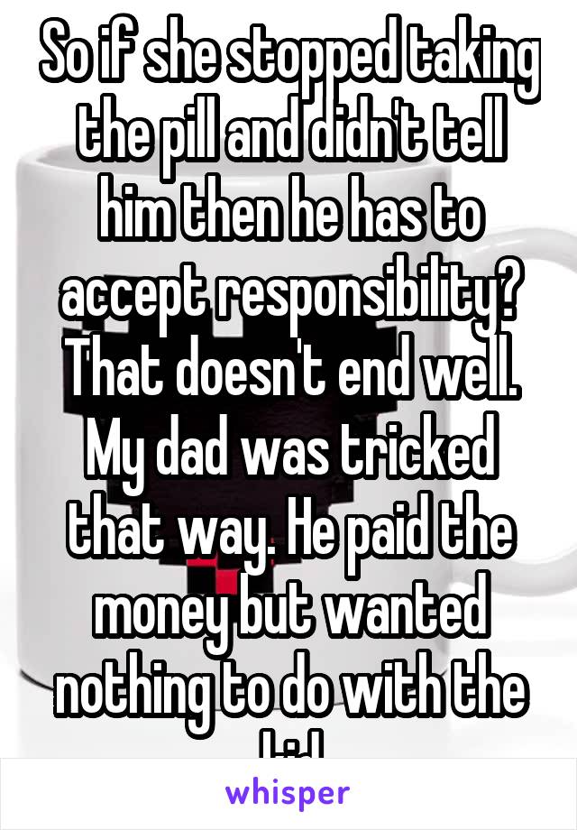 So if she stopped taking the pill and didn't tell him then he has to accept responsibility? That doesn't end well. My dad was tricked that way. He paid the money but wanted nothing to do with the kid