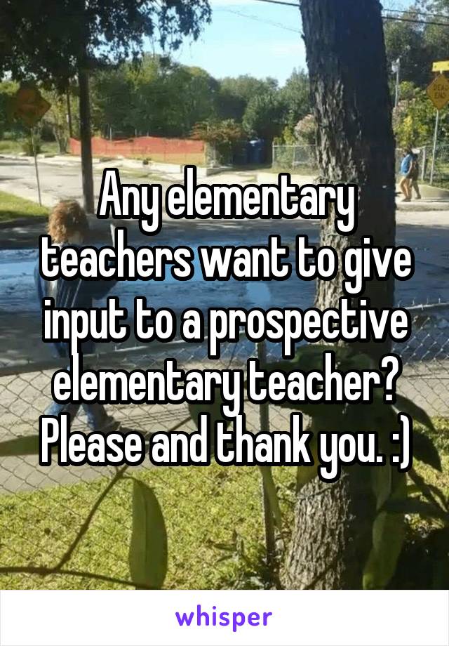 Any elementary teachers want to give input to a prospective elementary teacher? Please and thank you. :)