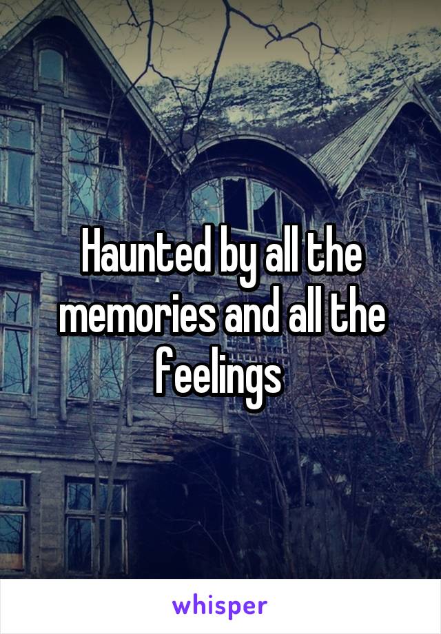 Haunted by all the memories and all the feelings 