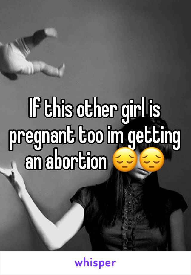 If this other girl is pregnant too im getting an abortion 😔😔
