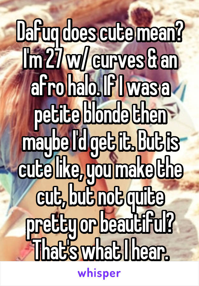Dafuq does cute mean? I'm 27 w/ curves & an afro halo. If I was a petite blonde then maybe I'd get it. But is cute like, you make the cut, but not quite pretty or beautiful? That's what I hear.