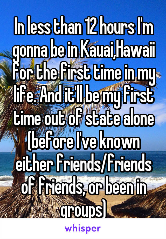 In less than 12 hours I'm gonna be in Kauai,Hawaii for the first time in my life. And it'll be my first time out of state alone (before I've known either friends/friends of friends, or been in groups)