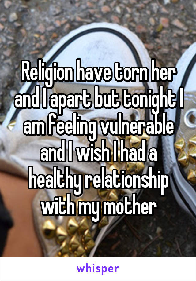 Religion have torn her and I apart but tonight I am feeling vulnerable and I wish I had a healthy relationship with my mother
