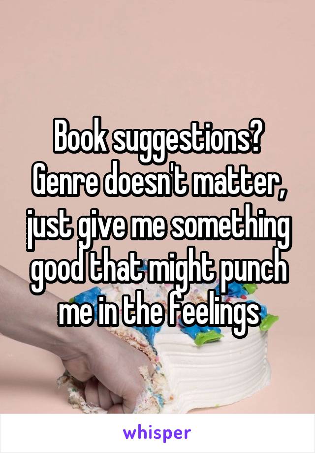 Book suggestions? Genre doesn't matter, just give me something good that might punch me in the feelings
