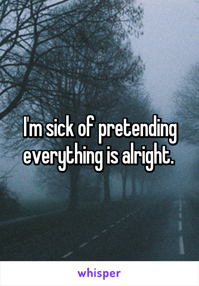 I'm sick of pretending everything is alright. 