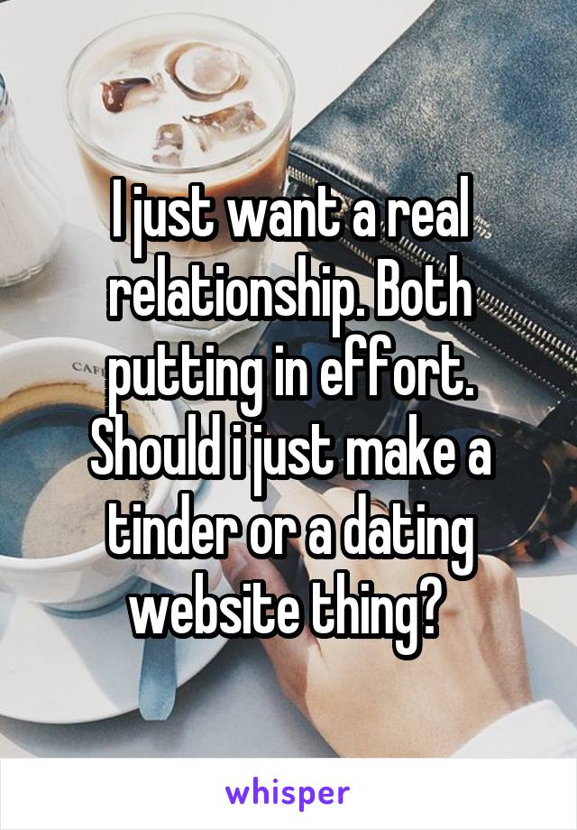 I just want a real relationship. Both putting in effort. Should i just make a tinder or a dating website thing? 