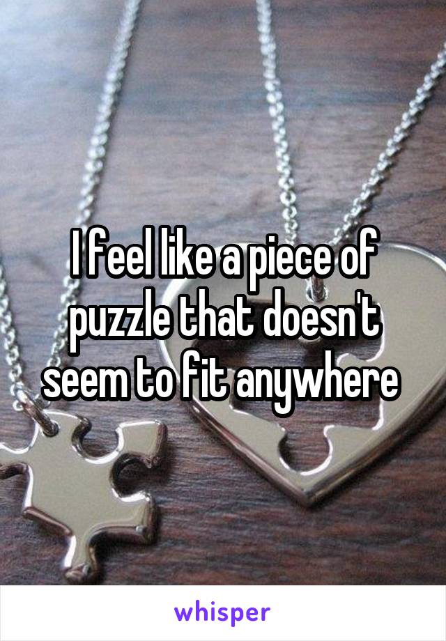 I feel like a piece of puzzle that doesn't seem to fit anywhere 