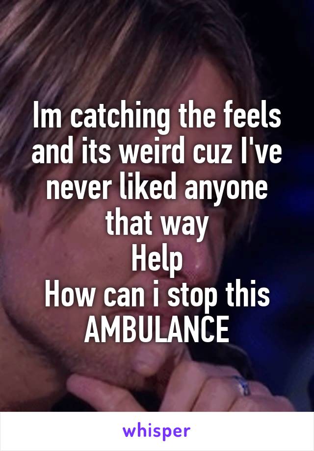 Im catching the feels and its weird cuz I've never liked anyone that way
Help
How can i stop this
AMBULANCE