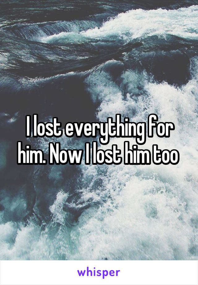I lost everything for him. Now I lost him too 