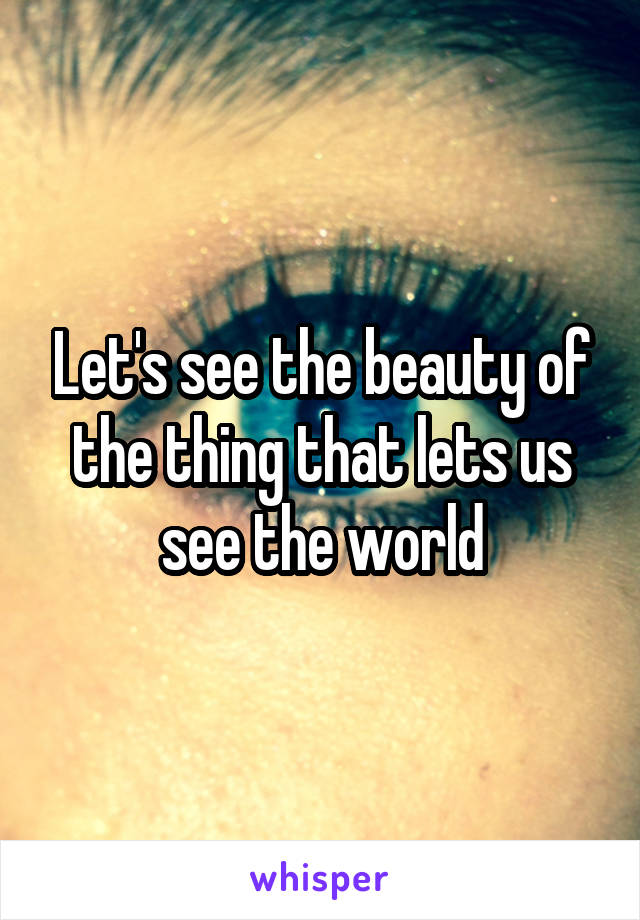 Let's see the beauty of the thing that lets us see the world