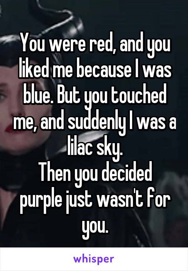 You were red, and you liked me because I was blue. But you touched me, and suddenly I was a lilac sky.
Then you decided purple just wasn't for you.