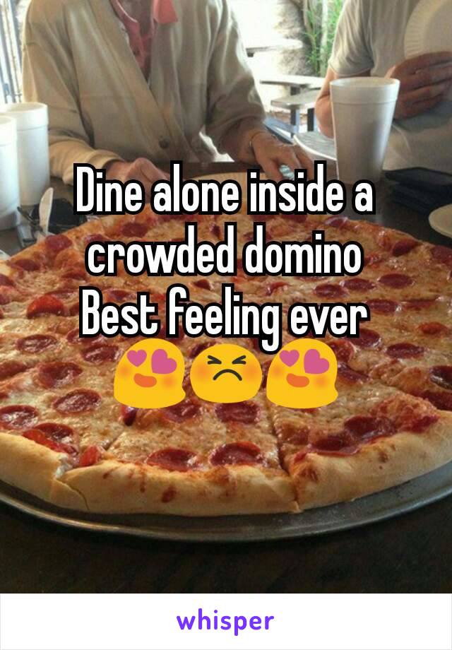 Dine alone inside a crowded domino
Best feeling ever
😍😣😍