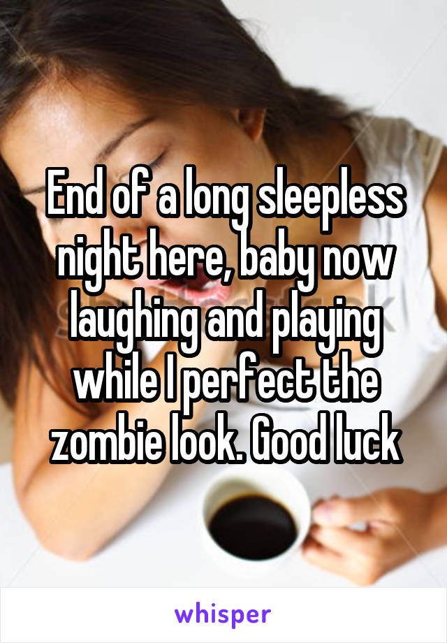 End of a long sleepless night here, baby now laughing and playing while I perfect the zombie look. Good luck