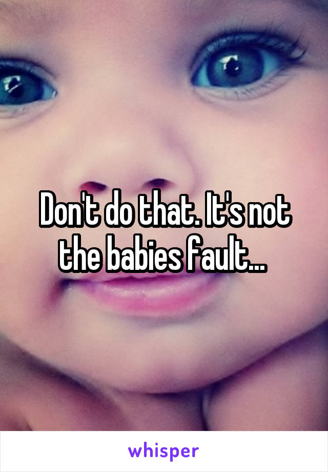 Don't do that. It's not the babies fault... 