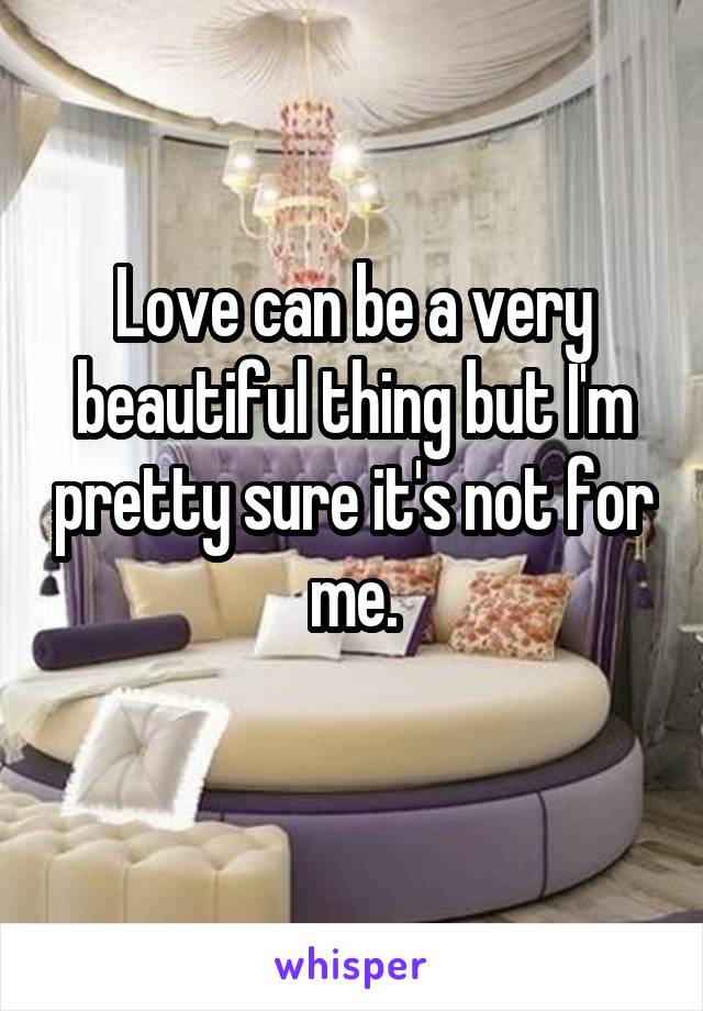 Love can be a very beautiful thing but I'm pretty sure it's not for me.
