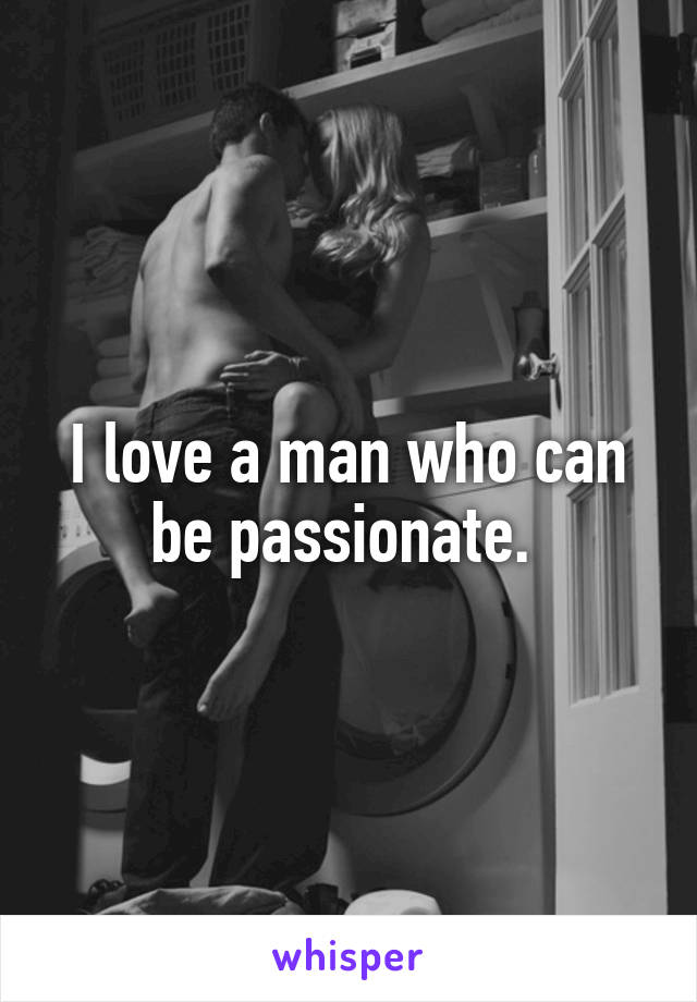 I love a man who can be passionate. 