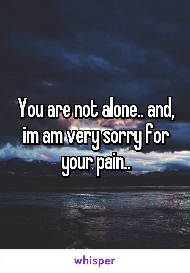 You are not alone.. and, im am very sorry for your pain..
