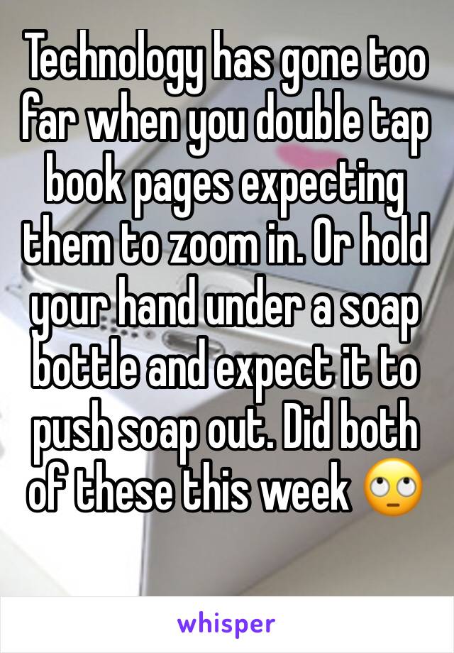 Technology has gone too far when you double tap book pages expecting them to zoom in. Or hold your hand under a soap bottle and expect it to push soap out. Did both of these this week 🙄