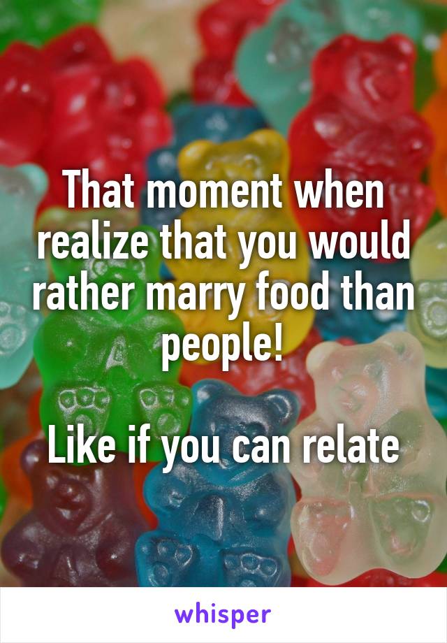That moment when realize that you would rather marry food than people!

Like if you can relate