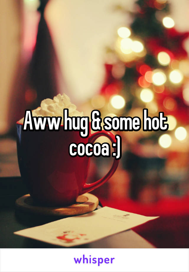 Aww hug & some hot cocoa :)