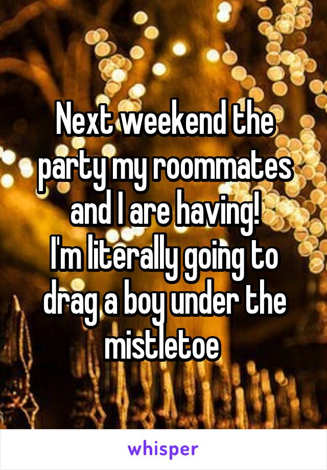 Next weekend the party my roommates and I are having!
I'm literally going to drag a boy under the mistletoe 