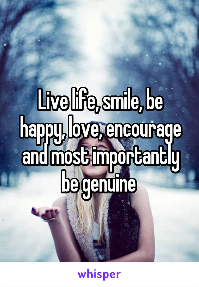 Live life, smile, be happy, love, encourage and most importantly be genuine 