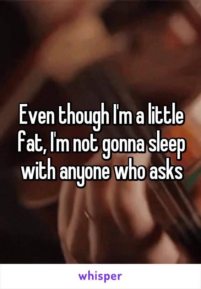 Even though I'm a little fat, I'm not gonna sleep with anyone who asks
